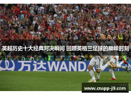 英超历史十大经典对决瞬间 回顾英格兰足球的巅峰时刻