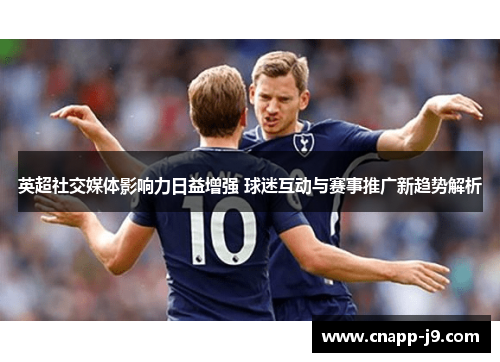 英超社交媒体影响力日益增强 球迷互动与赛事推广新趋势解析