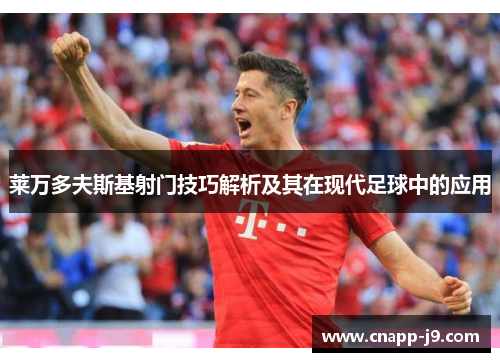 莱万多夫斯基射门技巧解析及其在现代足球中的应用