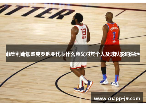 菲奥利奇加盟克罗地亚代表什么意义对其个人及球队影响深远