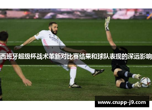 西班牙超级杯战术革新对比赛结果和球队表现的深远影响
