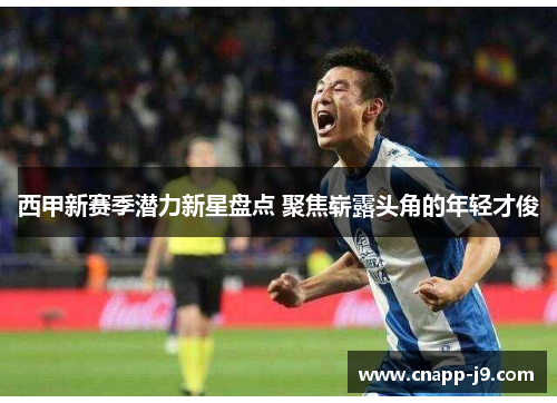 西甲新赛季潜力新星盘点 聚焦崭露头角的年轻才俊