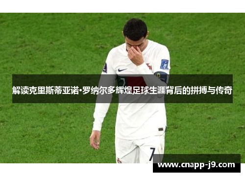 解读克里斯蒂亚诺·罗纳尔多辉煌足球生涯背后的拼搏与传奇
