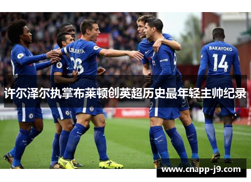 许尔泽尔执掌布莱顿创英超历史最年轻主帅纪录