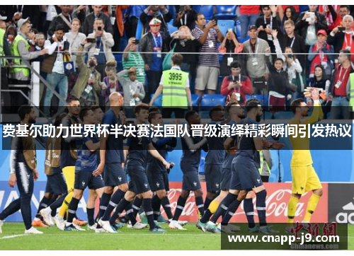 费基尔助力世界杯半决赛法国队晋级演绎精彩瞬间引发热议