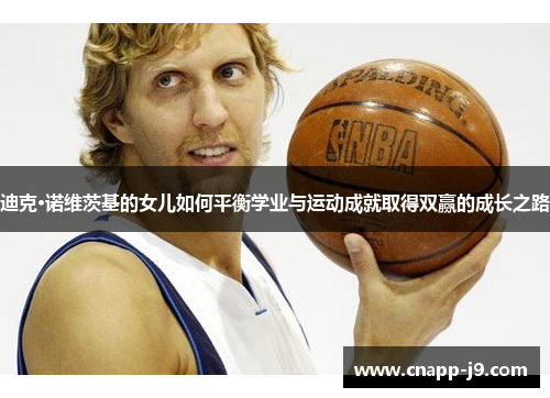 迪克·诺维茨基的女儿如何平衡学业与运动成就取得双赢的成长之路