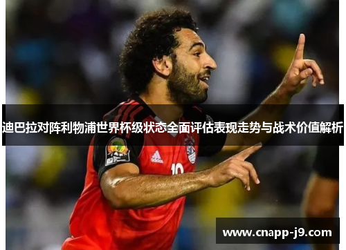 迪巴拉对阵利物浦世界杯级状态全面评估表现走势与战术价值解析