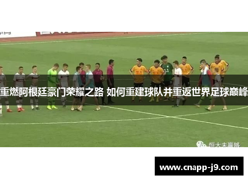 重燃阿根廷豪门荣耀之路 如何重建球队并重返世界足球巅峰