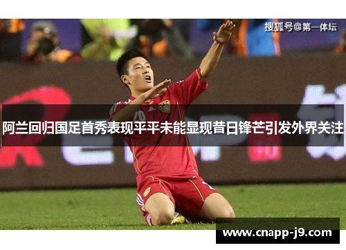 阿兰回归国足首秀表现平平未能显现昔日锋芒引发外界关注