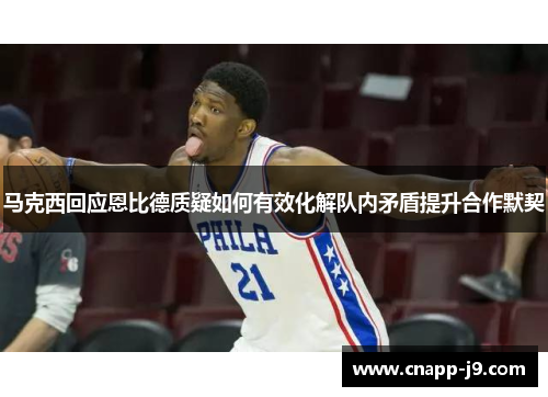 马克西回应恩比德质疑如何有效化解队内矛盾提升合作默契