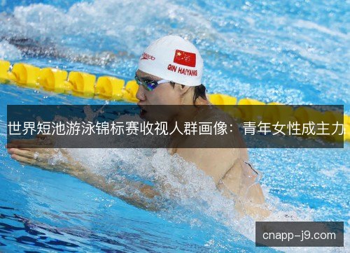 世界短池游泳锦标赛收视人群画像：青年女性成主力