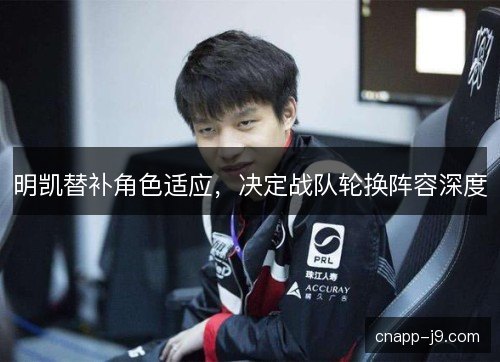 明凯替补角色适应，决定战队轮换阵容深度