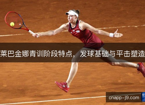 莱巴金娜青训阶段特点,发球基础与平击塑造 莱巴金娜青训阶段特点,发球基础与平击塑造