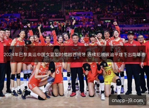 2024年巴黎奥运中国女篮加时惜败西班牙 连续犯规被追平埋下出局隐患